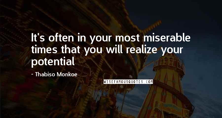 Thabiso Monkoe Quotes: It's often in your most miserable times that you will realize your potential