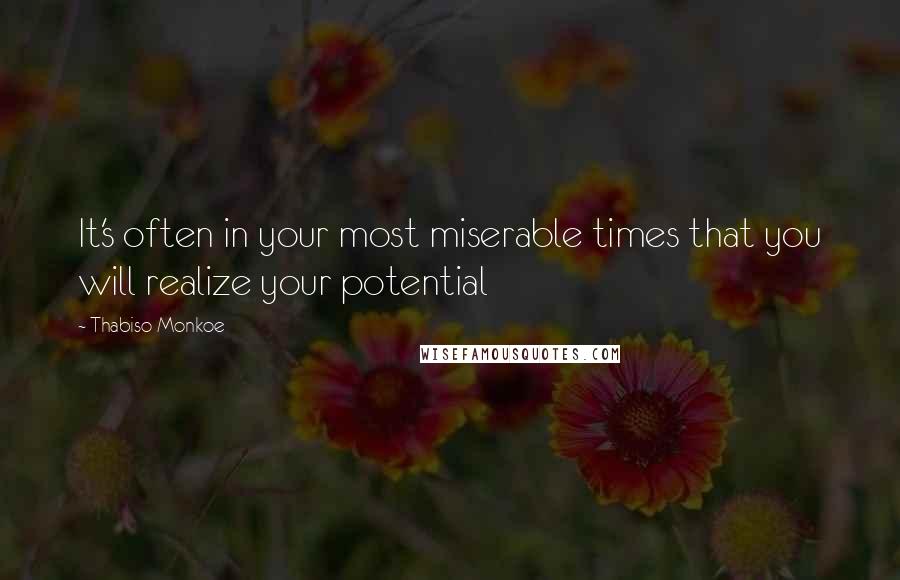 Thabiso Monkoe Quotes: It's often in your most miserable times that you will realize your potential