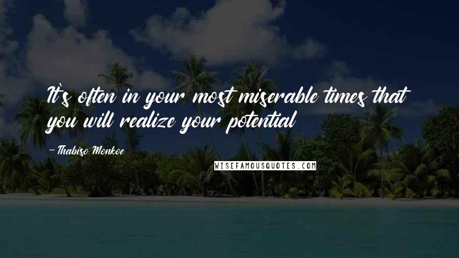 Thabiso Monkoe Quotes: It's often in your most miserable times that you will realize your potential