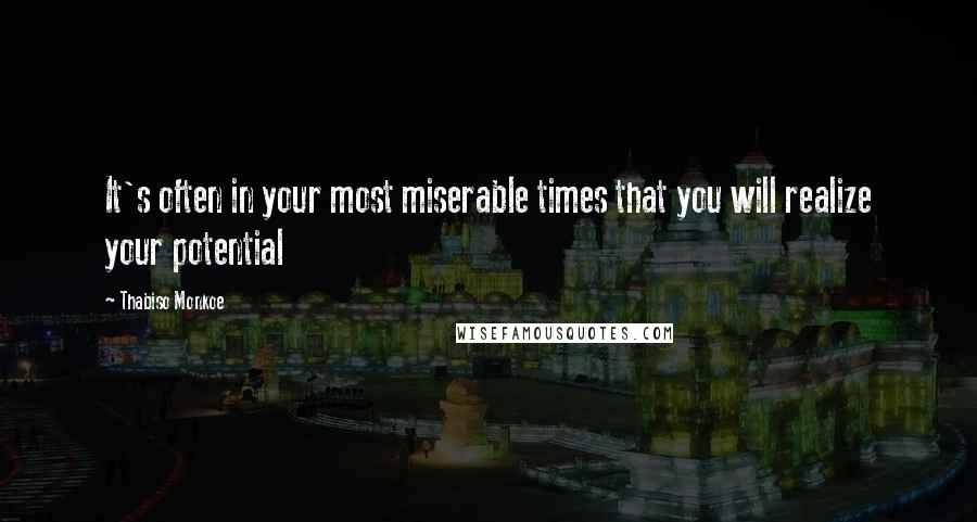 Thabiso Monkoe Quotes: It's often in your most miserable times that you will realize your potential