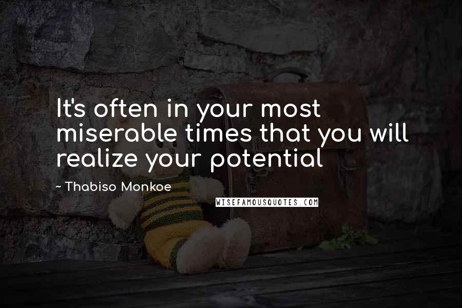 Thabiso Monkoe Quotes: It's often in your most miserable times that you will realize your potential