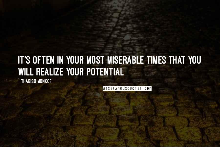 Thabiso Monkoe Quotes: It's often in your most miserable times that you will realize your potential