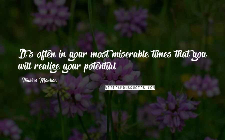 Thabiso Monkoe Quotes: It's often in your most miserable times that you will realize your potential