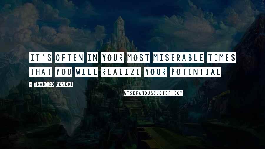 Thabiso Monkoe Quotes: It's often in your most miserable times that you will realize your potential