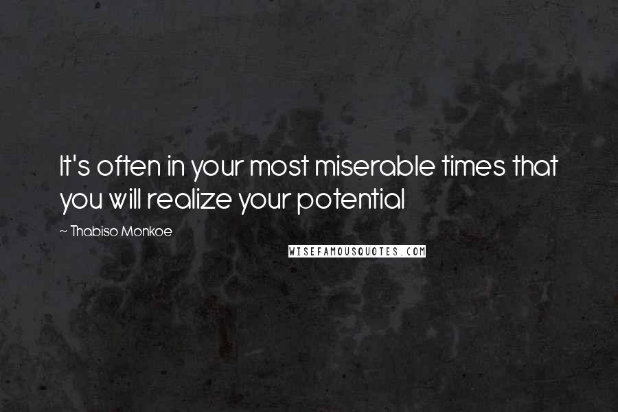 Thabiso Monkoe Quotes: It's often in your most miserable times that you will realize your potential