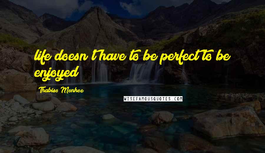 Thabiso Monkoe Quotes: life doesn't have to be perfect to be enjoyed