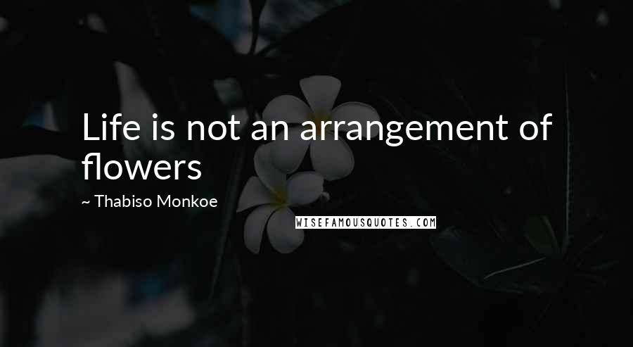 Thabiso Monkoe Quotes: Life is not an arrangement of flowers