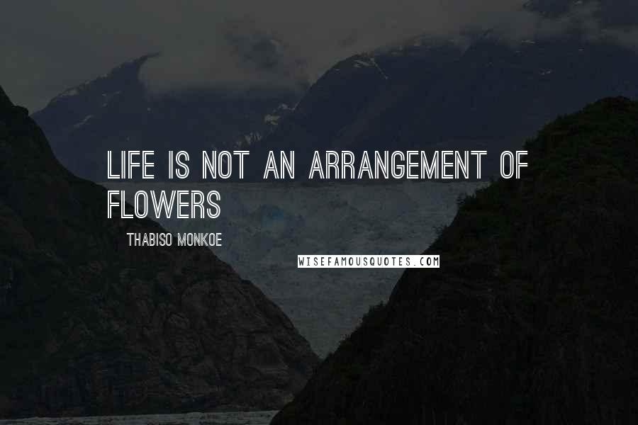 Thabiso Monkoe Quotes: Life is not an arrangement of flowers