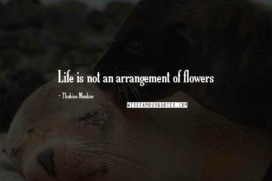 Thabiso Monkoe Quotes: Life is not an arrangement of flowers