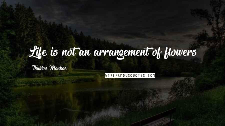 Thabiso Monkoe Quotes: Life is not an arrangement of flowers