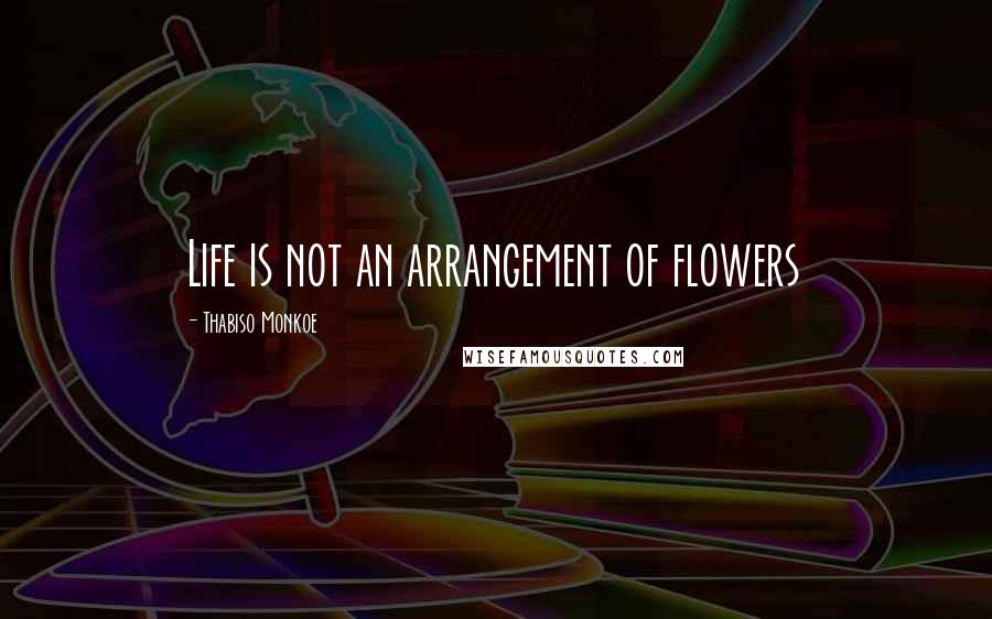 Thabiso Monkoe Quotes: Life is not an arrangement of flowers