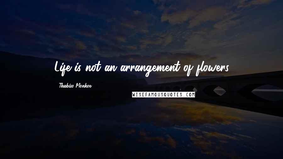 Thabiso Monkoe Quotes: Life is not an arrangement of flowers