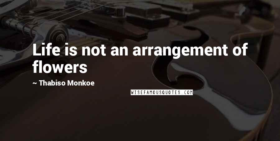 Thabiso Monkoe Quotes: Life is not an arrangement of flowers