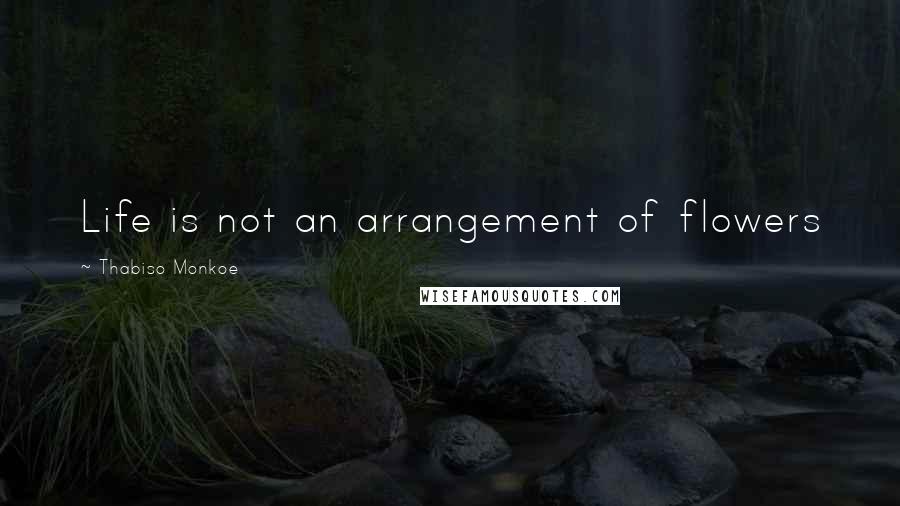 Thabiso Monkoe Quotes: Life is not an arrangement of flowers