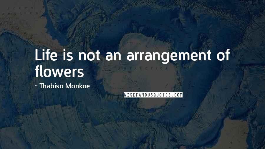 Thabiso Monkoe Quotes: Life is not an arrangement of flowers