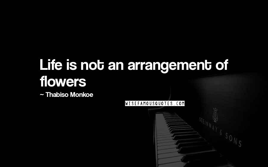 Thabiso Monkoe Quotes: Life is not an arrangement of flowers