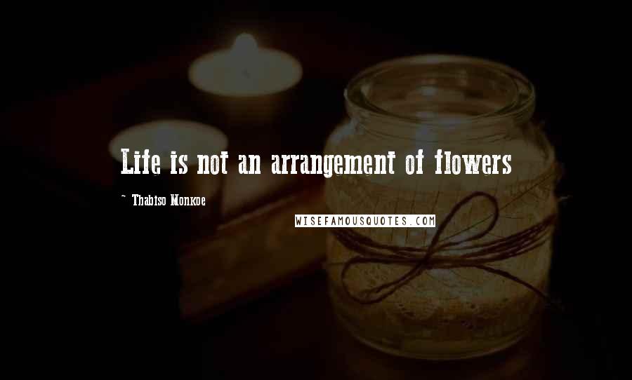 Thabiso Monkoe Quotes: Life is not an arrangement of flowers