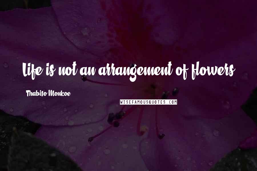 Thabiso Monkoe Quotes: Life is not an arrangement of flowers