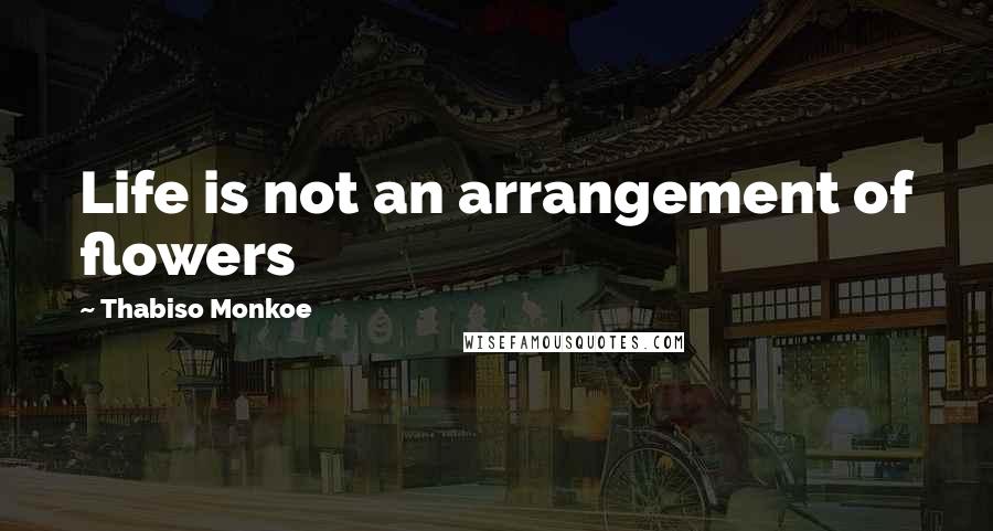 Thabiso Monkoe Quotes: Life is not an arrangement of flowers