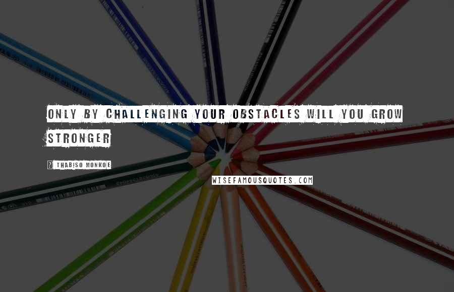 Thabiso Monkoe Quotes: Only by challenging your obstacles will you grow stronger