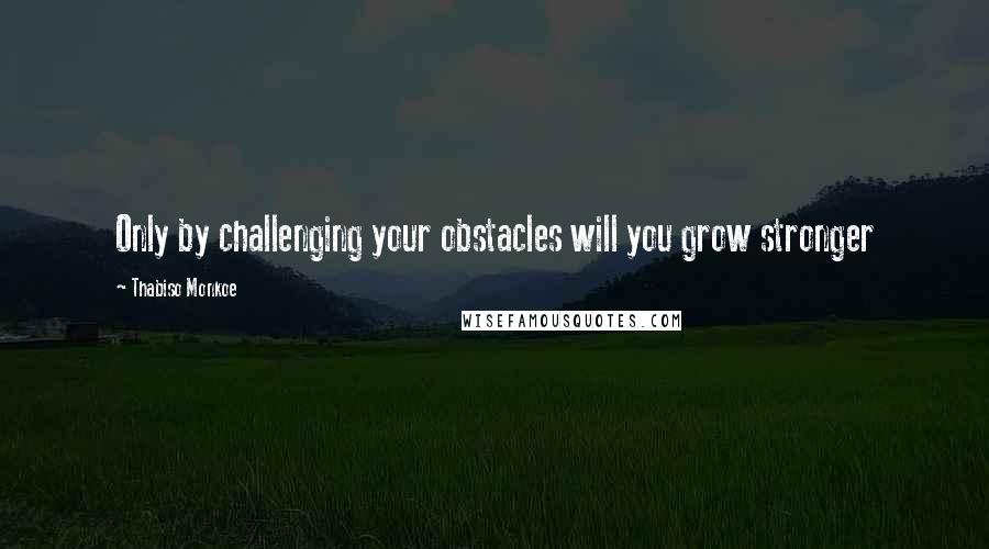 Thabiso Monkoe Quotes: Only by challenging your obstacles will you grow stronger