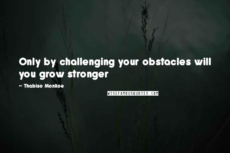 Thabiso Monkoe Quotes: Only by challenging your obstacles will you grow stronger