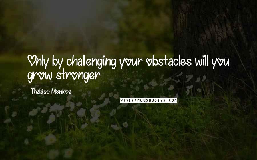 Thabiso Monkoe Quotes: Only by challenging your obstacles will you grow stronger