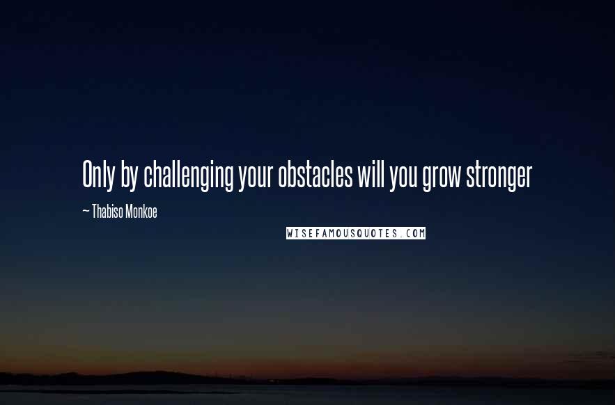 Thabiso Monkoe Quotes: Only by challenging your obstacles will you grow stronger