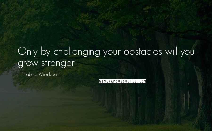 Thabiso Monkoe Quotes: Only by challenging your obstacles will you grow stronger