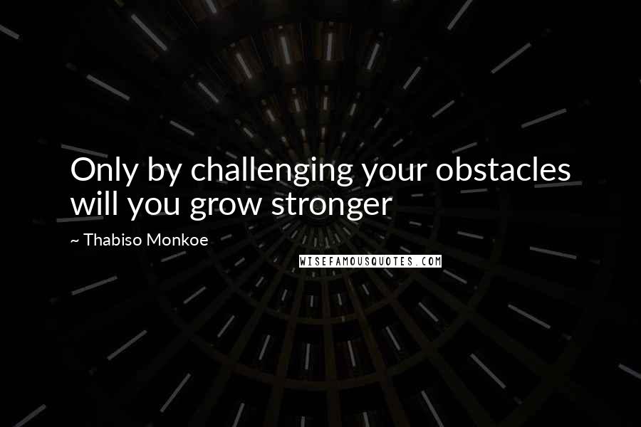 Thabiso Monkoe Quotes: Only by challenging your obstacles will you grow stronger
