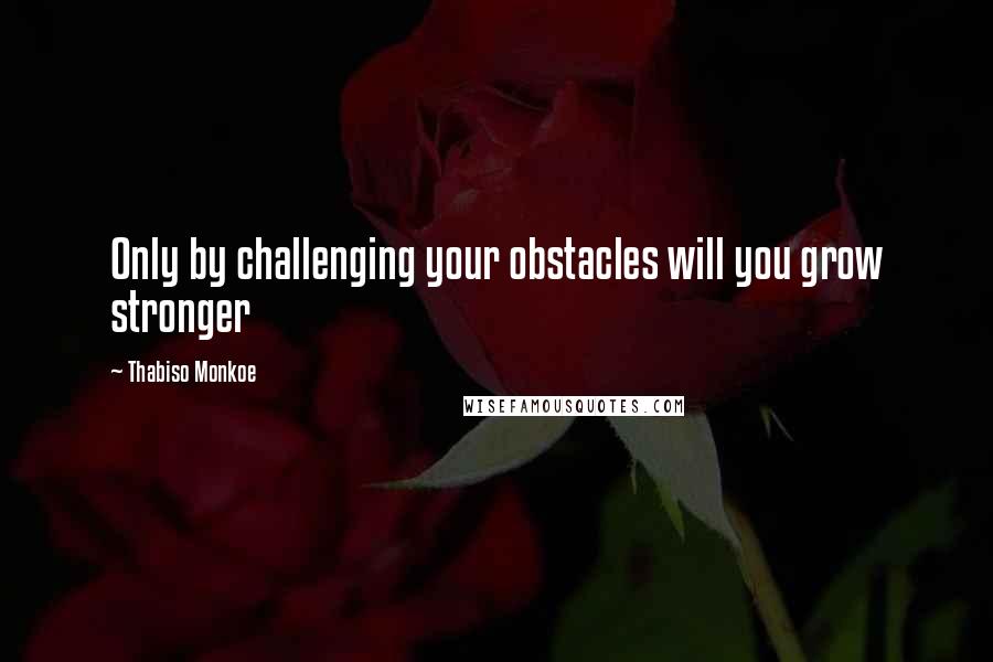 Thabiso Monkoe Quotes: Only by challenging your obstacles will you grow stronger