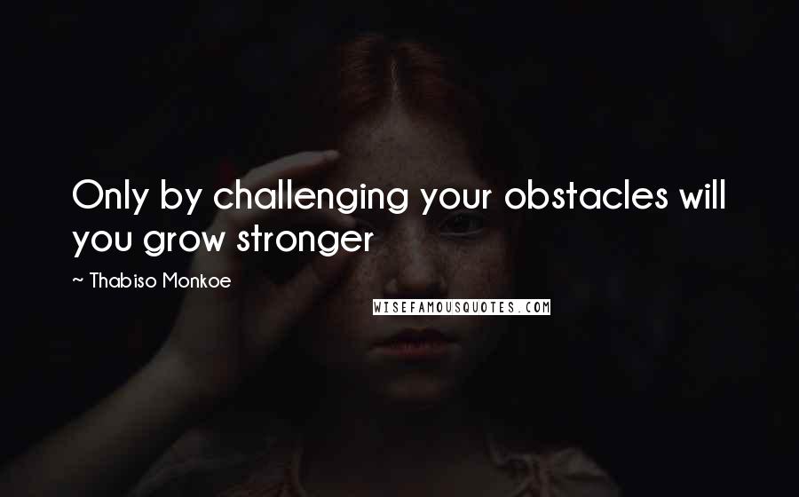 Thabiso Monkoe Quotes: Only by challenging your obstacles will you grow stronger