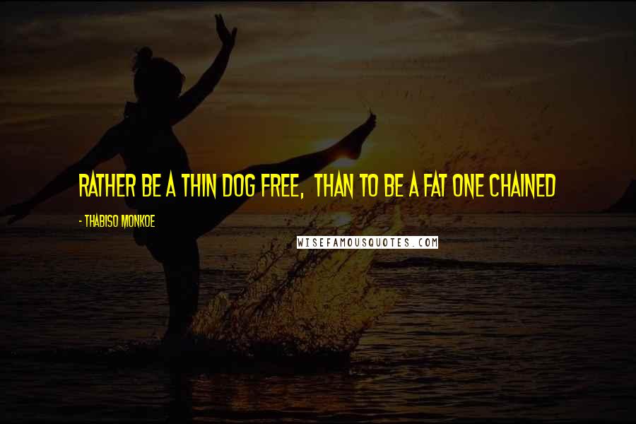 Thabiso Monkoe Quotes: Rather be a thin dog free, than to be a fat one chained