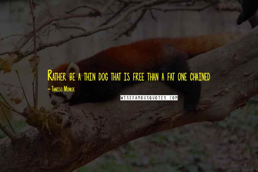 Thabiso Monkoe Quotes: Rather be a thin dog that is free than a fat one chained