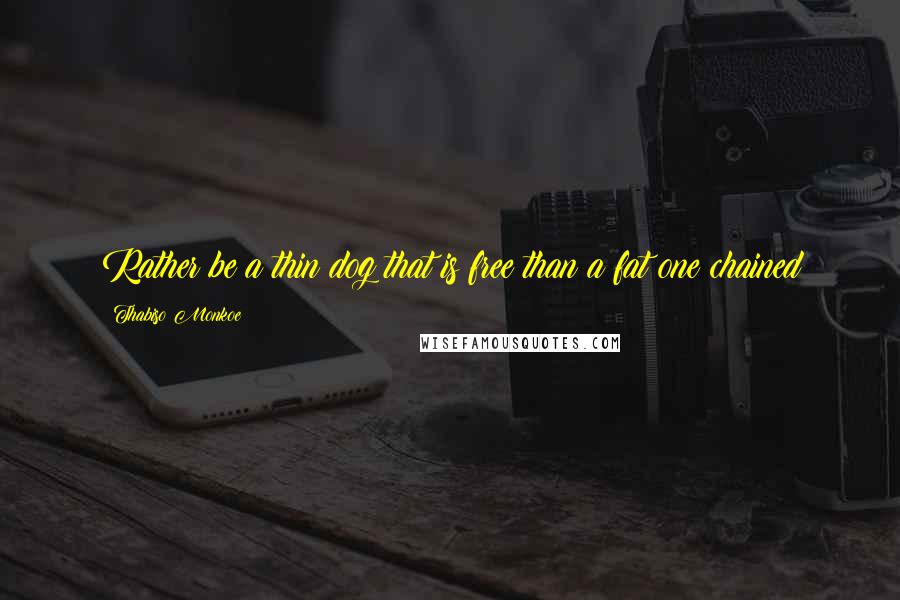 Thabiso Monkoe Quotes: Rather be a thin dog that is free than a fat one chained