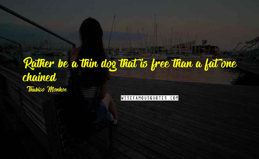 Thabiso Monkoe Quotes: Rather be a thin dog that is free than a fat one chained