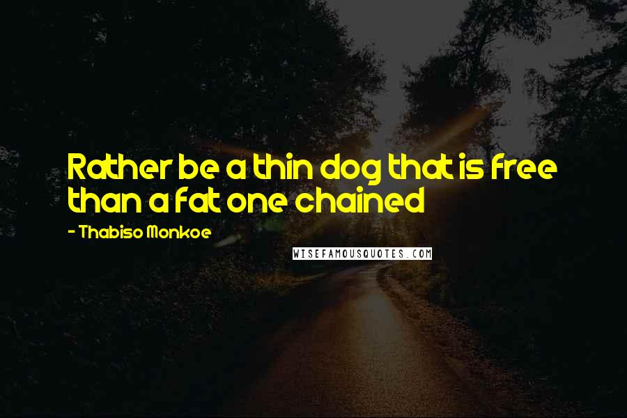Thabiso Monkoe Quotes: Rather be a thin dog that is free than a fat one chained