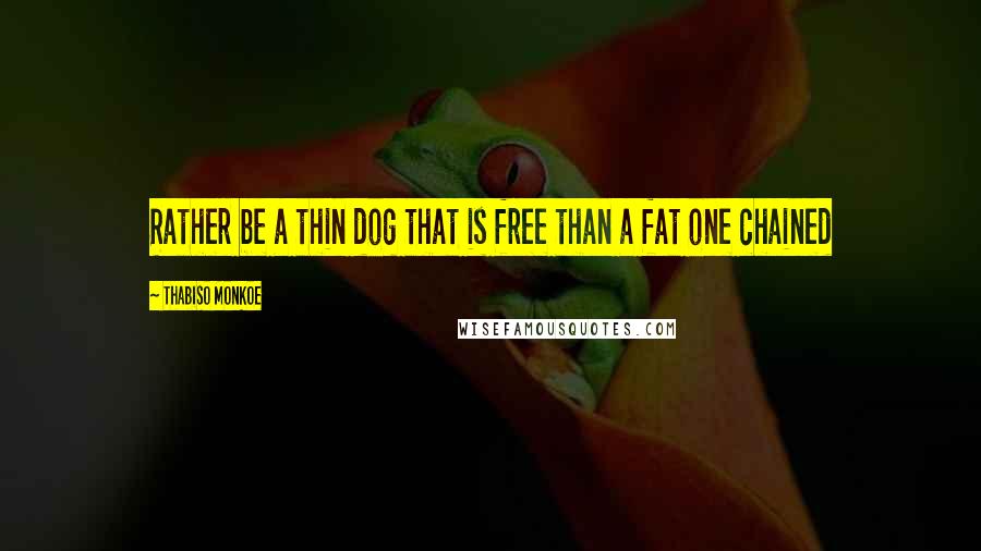Thabiso Monkoe Quotes: Rather be a thin dog that is free than a fat one chained