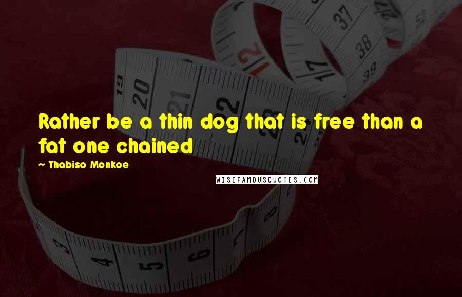 Thabiso Monkoe Quotes: Rather be a thin dog that is free than a fat one chained