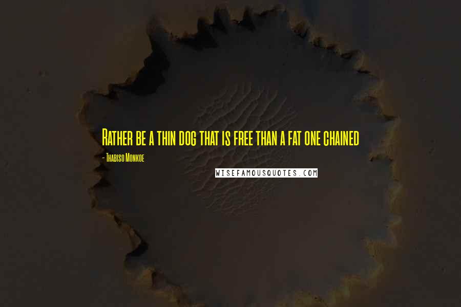 Thabiso Monkoe Quotes: Rather be a thin dog that is free than a fat one chained