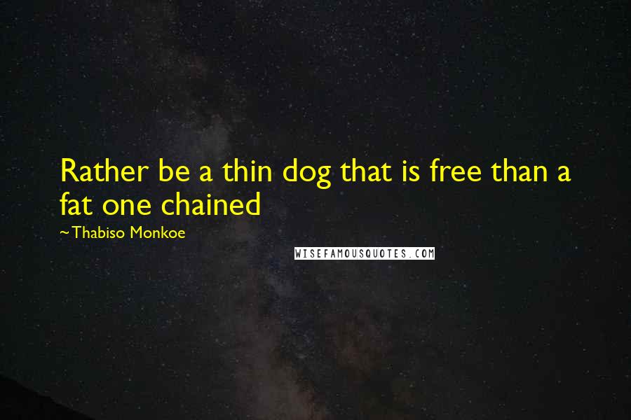 Thabiso Monkoe Quotes: Rather be a thin dog that is free than a fat one chained