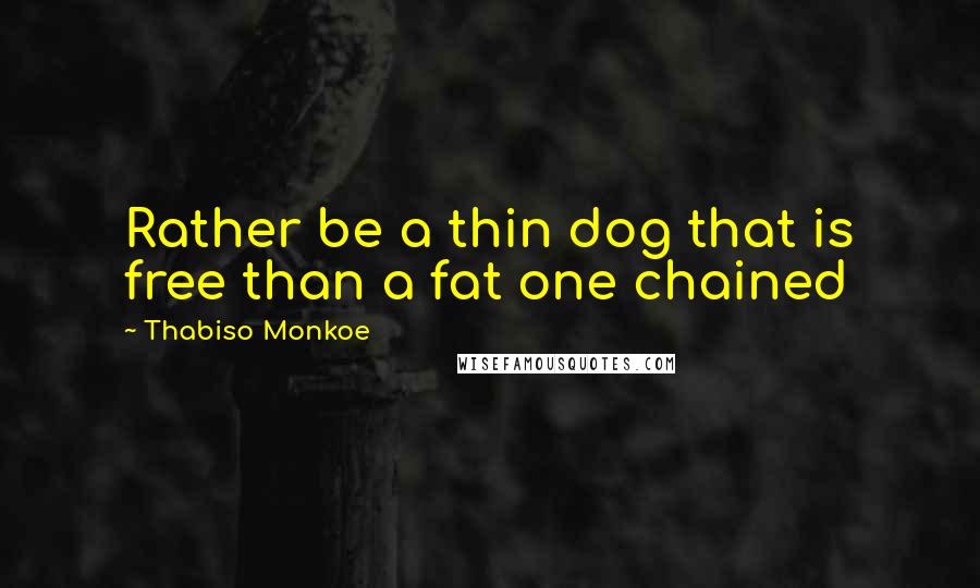 Thabiso Monkoe Quotes: Rather be a thin dog that is free than a fat one chained