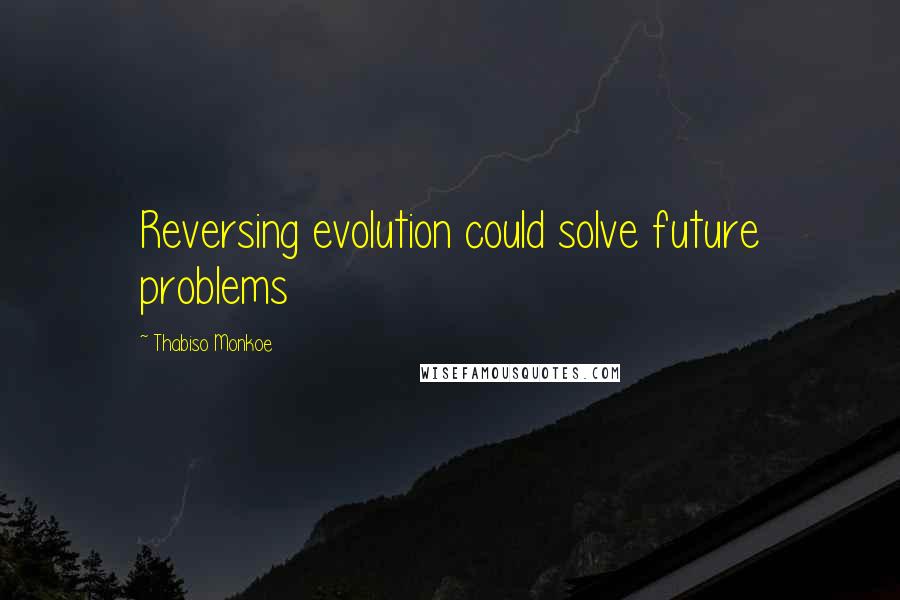 Thabiso Monkoe Quotes: Reversing evolution could solve future problems