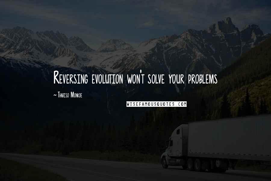Thabiso Monkoe Quotes: Reversing evolution won't solve your problems