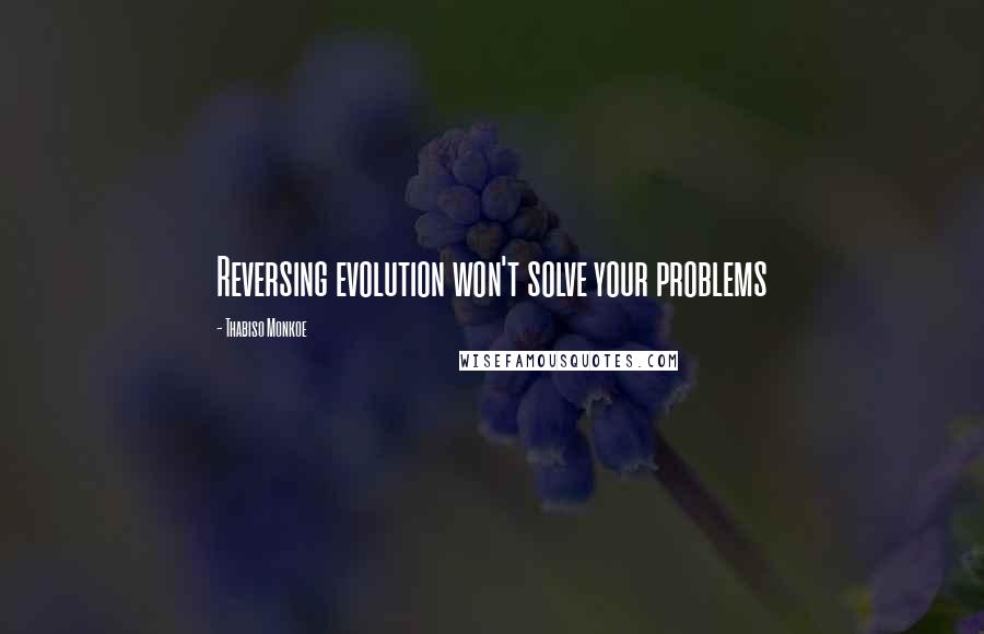 Thabiso Monkoe Quotes: Reversing evolution won't solve your problems