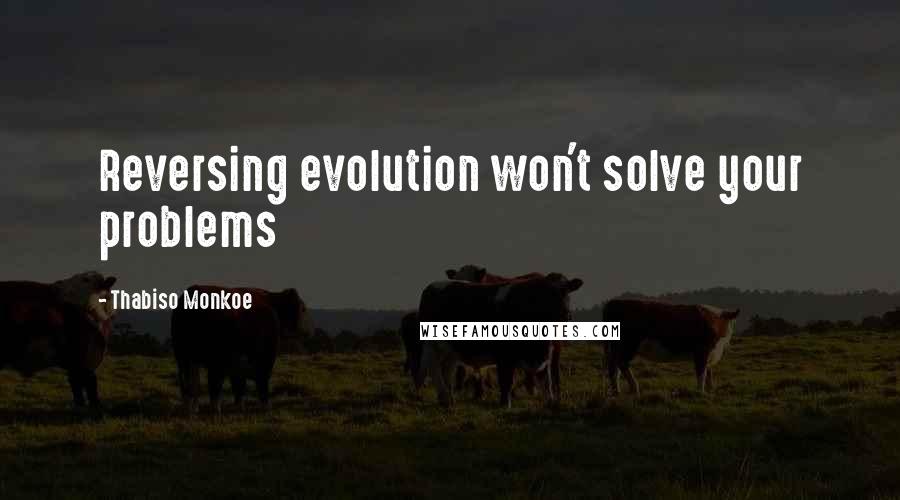 Thabiso Monkoe Quotes: Reversing evolution won't solve your problems