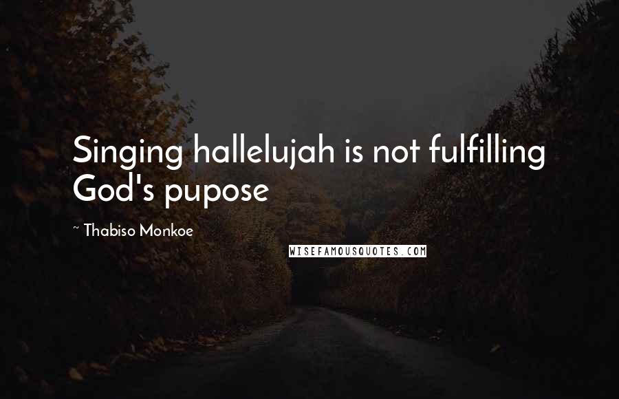 Thabiso Monkoe Quotes: Singing hallelujah is not fulfilling God's pupose