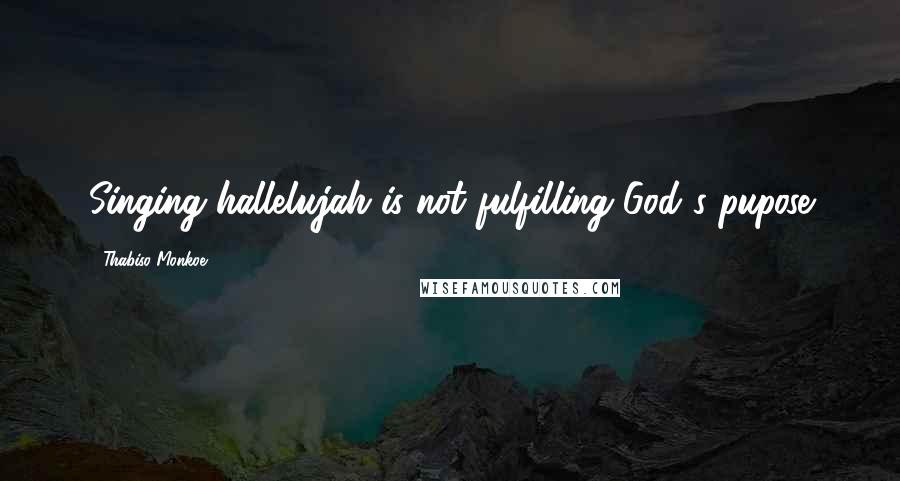 Thabiso Monkoe Quotes: Singing hallelujah is not fulfilling God's pupose