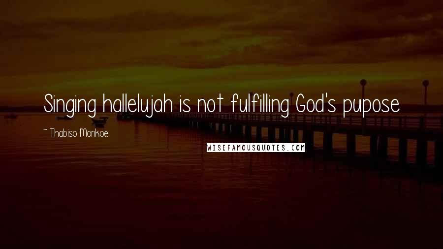 Thabiso Monkoe Quotes: Singing hallelujah is not fulfilling God's pupose