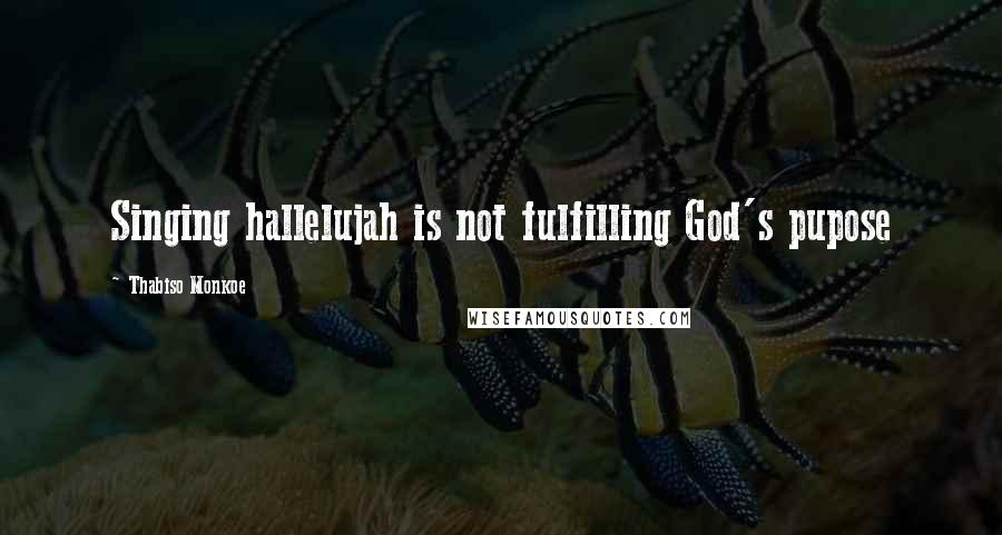 Thabiso Monkoe Quotes: Singing hallelujah is not fulfilling God's pupose